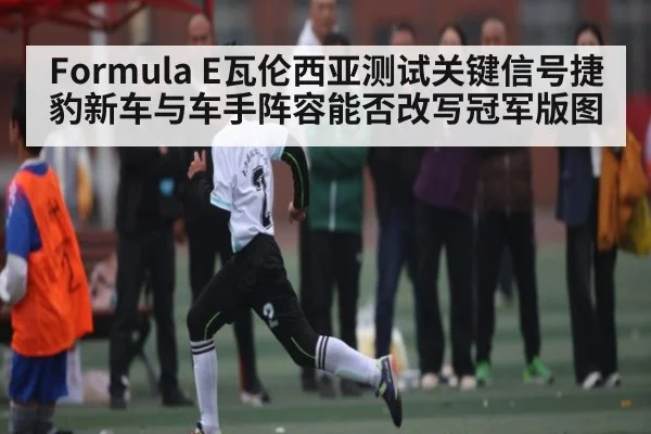 Formula E瓦伦西亚测试关键信号捷豹新车与车手阵容能否改写冠军版图