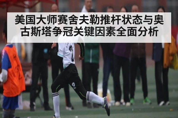美国大师赛舍夫勒推杆状态与奥古斯塔争冠关键因素全面分析